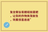 复合聚谷氨糖硅肽菌肥，让你的作物焕发新生，效果惊喜连连”