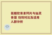 氨糖软骨素钙片与仙灵骨葆 功效对比及适用人群分析