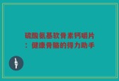 硫酸氨基软骨素钙嚼片：健康骨骼的得力助手