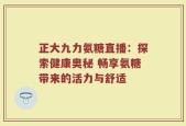 正大九力氨糖直播：探索健康奥秘 畅享氨糖带来的活力与舒适