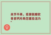 关节不再，觅健氨糖软骨素钙片助您重拾活力”