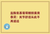 盐酸氨基葡萄糖胶囊奥泰灵：关节舒适从此不再遥远