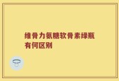 维骨力氨糖软骨素绿瓶有何区别