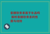 氨糖软骨素属于补品吗 解析氨糖软骨素的性质与功效