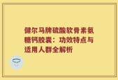 健尔马牌硫酸软骨素氨糖钙胶囊：功效特点与适用人群全解析
