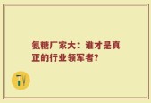 氨糖厂家大：谁才是真正的行业领军者？