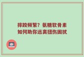 摔跤频繁？氨糖软骨素如何助你远离扭伤困扰