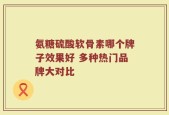氨糖硫酸软骨素哪个牌子效果好 多种热门品牌大对比