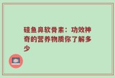 硅鱼鼻软骨素：功效神奇的营养物质你了解多少