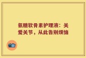 氨糖软骨素护理液：关爱关节，从此告别烦恼