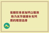 氨糖软骨素加钙口服液 助力关节健康补充钙质的理想选择