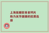 上海氨糖软骨素钙片 助力关节健康的优质选择