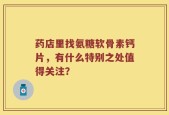 药店里找氨糖软骨素钙片，有什么特别之处值得关注？