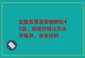 盐酸氨基葡萄糖颗粒45袋，超值价格让你大开眼界，速来抢购