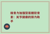 维骨力加强型氨糖软骨素：关节健康的得力助手