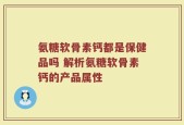 氨糖软骨素钙都是保健品吗 解析氨糖软骨素钙的产品属性