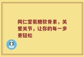 同仁堂氨糖软骨素，关爱关节，让你的每一步更轻松
