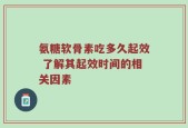 氨糖软骨素吃多久起效 了解其起效时间的相关因素