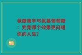 氨糖美辛与氨基葡萄糖：究竟哪个效果更闪耀你的人生？