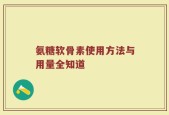 氨糖软骨素使用方法与用量全知道