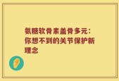 氨糖软骨素盖骨多元：你想不到的关节保护新理念