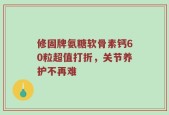 修固牌氨糖软骨素钙60粒超值打折，关节养护不再难