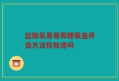 盐酸氨基葡萄糖瓶盖开启方法你知道吗