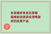 无氨糖软骨素无蔗糖 健康新选择满足特殊需求的优质产品