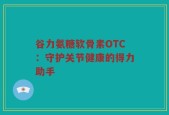 谷力氨糖软骨素OTC：守护关节健康的得力助手