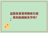 盐酸氨基葡萄糖维尔固，真的能缓解关节吗？”