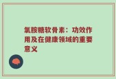 氯胺糖软骨素：功效作用及在健康领域的重要意义