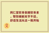 同仁堂软骨氨糖软骨素，帮你缓解关节不适，舒适生活从这一瓶开始