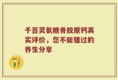 千百灵氨糖骨胶原钙真实评价，您不能错过的养生分享