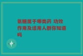 氨糖属于哪类药 功效作用及适用人群你知道吗