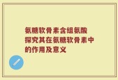 氨糖软骨素含组氨酸 探究其在氨糖软骨素中的作用及意义