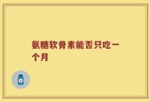 氨糖软骨素能否只吃一个月
