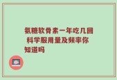 氨糖软骨素一年吃几回 科学服用量及频率你知道吗