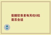 氨糖软骨素每天吃6粒是否合适