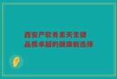 西安产软骨素天生健 品质卓越的健康新选择
