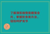 了解澳乐维他氨糖复合片，掌握优食用方法，轻松呵护关节