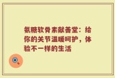 氨糖软骨素献善堂：给你的关节温暖呵护，体验不一样的生活