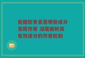 氨糖软骨素靠哪些成分发挥作用 深度解析其有效成分的作用机制