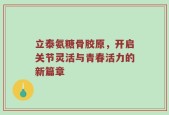 立泰氨糖骨胶原，开启关节灵活与青春活力的新篇章