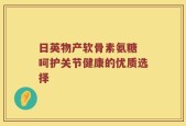 日英物产软骨素氨糖 呵护关节健康的优质选择