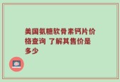 美国氨糖软骨素钙片价格查询 了解其售价是多少