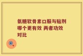 氨糖软骨素口服与贴剂哪个更有效 两者功效对比