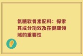 氨糖软骨素配料：探索其成分功效及在健康领域的重要性