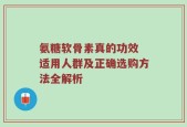 氨糖软骨素真的功效 适用人群及正确选购方法全解析