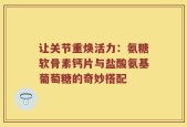 让关节重焕活力：氨糖软骨素钙片与盐酸氨基葡萄糖的奇妙搭配
