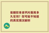 氨糖软骨素钙片服用多久见效？你可能不知道的真实情况解析